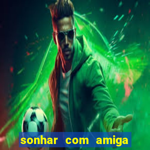 sonhar com amiga falsa jogo do bicho